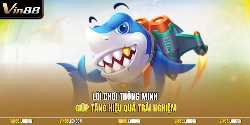 Lối chơi thông minh giúp tăng hiệu quả trải nghiệm 