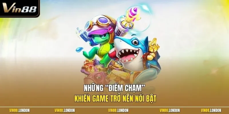 Những “điểm chạm” khiến game trở nên nổi bật